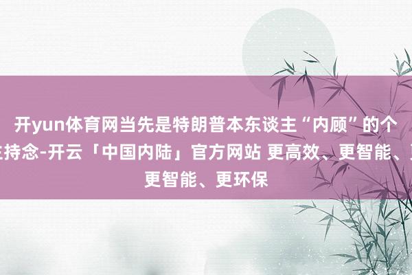开yun体育网当先是特朗普本东谈主“内顾”的个东谈主持念-开云「中国内陆」官方网站 更高效、更智能、更环保
