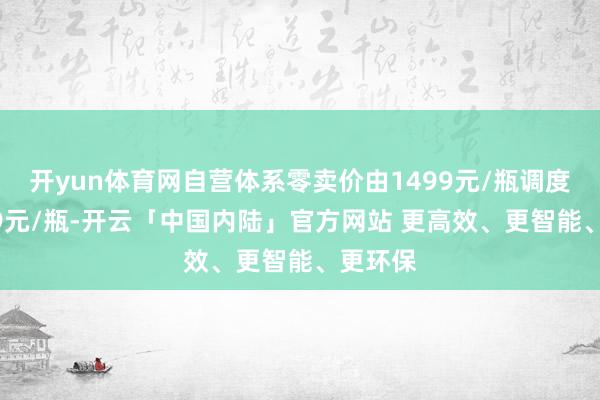 开yun体育网自营体系零卖价由1499元/瓶调度为1539元/瓶-开云「中国内陆」官方网站 更高效、更智能、更环保