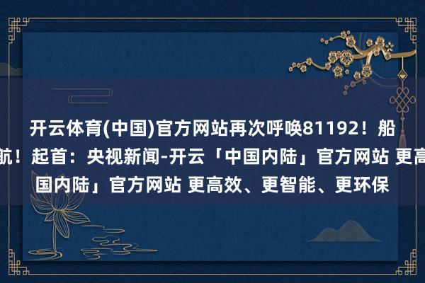 开云体育(中国)官方网站再次呼唤81192!船面已清空永久等你返航!起首:央视新闻-开云「中国内陆」官方网站 更高效、更智能、更环保