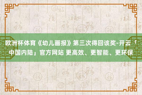 欧洲杯体育《幼儿画报》第三次得回该奖-开云「中国内陆」官方网站 更高效、更智能、更环保