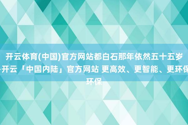 开云体育(中国)官方网站都白石那年依然五十五岁-开云「中国内陆」官方网站 更高效、更智能、更环保