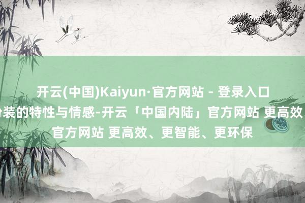 开云(中国)Kaiyun·官方网站 - 登录入口她告捷地塑造了扮装的特性与情感-开云「中国内陆」官方网站 更高效、更智能、更环保