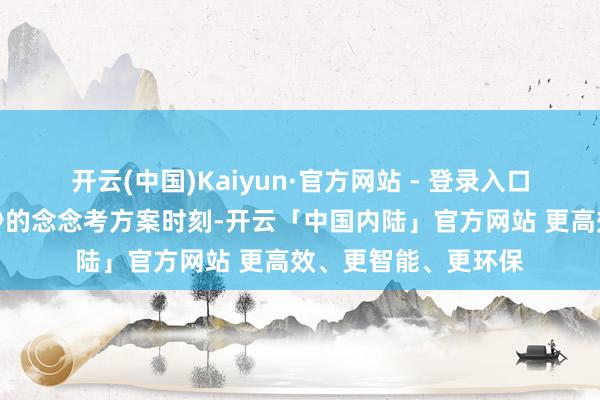 开云(中国)Kaiyun·官方网站 - 登录入口他们仅有短短几十秒的念念考方案时刻-开云「中国内陆」官方网站 更高效、更智能、更环保