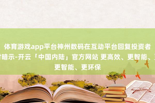 体育游戏app平台神州数码在互动平台回复投资者发问时暗示-开云「中国内陆」官方网站 更高效、更智能、更环保