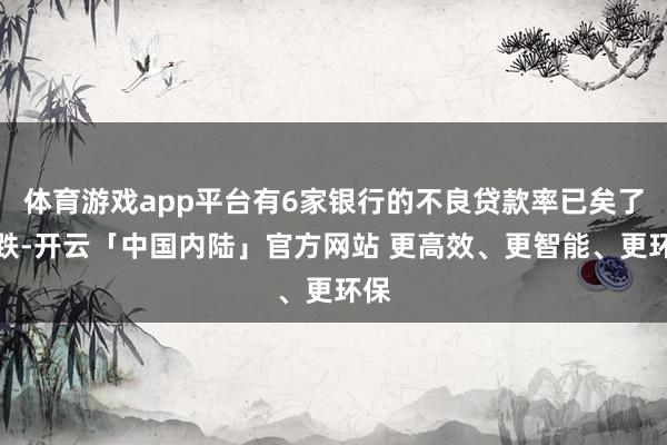 体育游戏app平台有6家银行的不良贷款率已矣了下跌-开云「中国内陆」官方网站 更高效、更智能、更环保