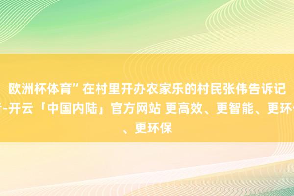 欧洲杯体育”在村里开办农家乐的村民张伟告诉记者-开云「中国内陆」官方网站 更高效、更智能、更环保