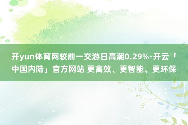 开yun体育网较前一交游日高潮0.29%-开云「中国内陆」官方网站 更高效、更智能、更环保