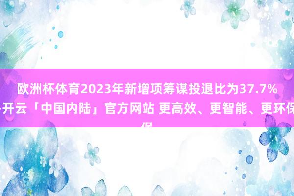 欧洲杯体育2023年新增项筹谋投退比为37.7%-开云「中国内陆」官方网站 更高效、更智能、更环保