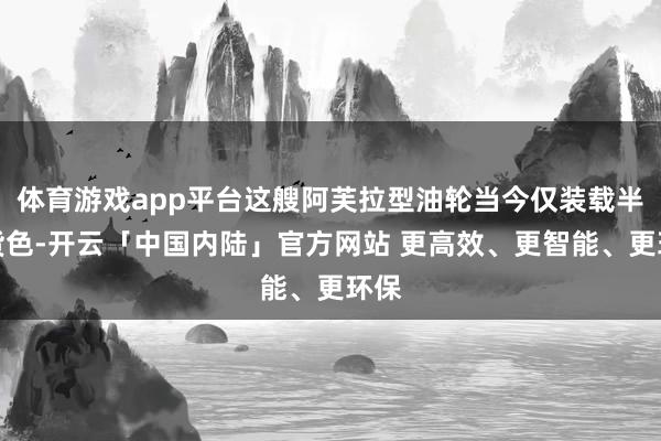 体育游戏app平台这艘阿芙拉型油轮当今仅装载半舱货色-开云「中国内陆」官方网站 更高效、更智能、更环保