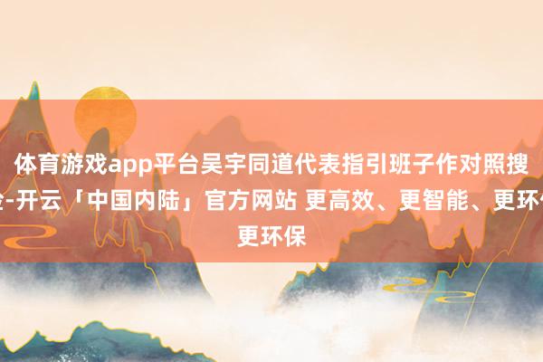 体育游戏app平台吴宇同道代表指引班子作对照搜检-开云「中国内陆」官方网站 更高效、更智能、更环保