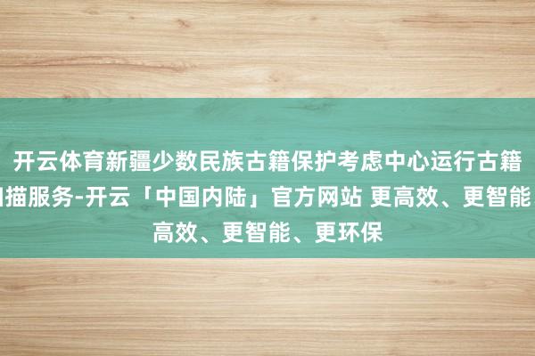 开云体育新疆少数民族古籍保护考虑中心运行古籍数字化扫描服务-开云「中国内陆」官方网站 更高效、更智能、更环保