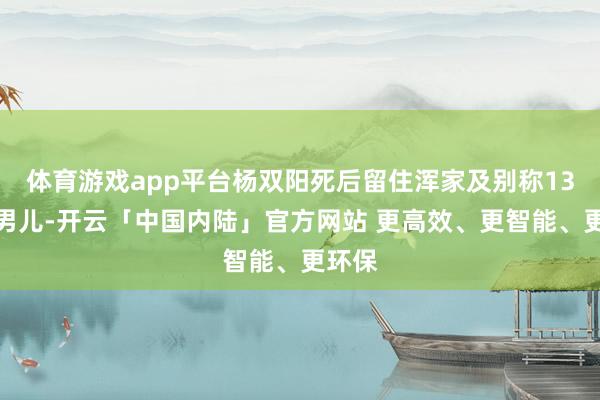 体育游戏app平台杨双阳死后留住浑家及别称13岁的男儿-开云「中国内陆」官方网站 更高效、更智能、更环保