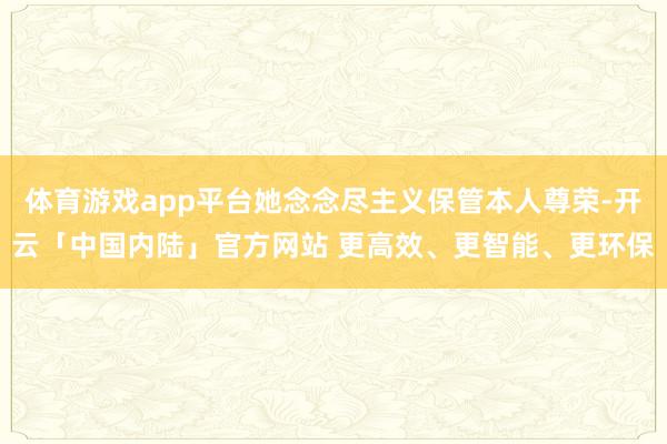 体育游戏app平台她念念尽主义保管本人尊荣-开云「中国内陆」官方网站 更高效、更智能、更环保