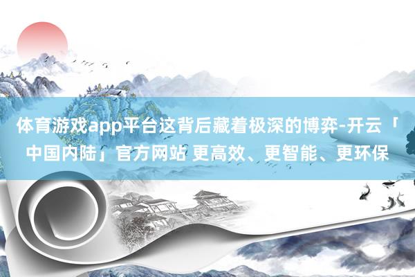 体育游戏app平台这背后藏着极深的博弈-开云「中国内陆」官方网站 更高效、更智能、更环保