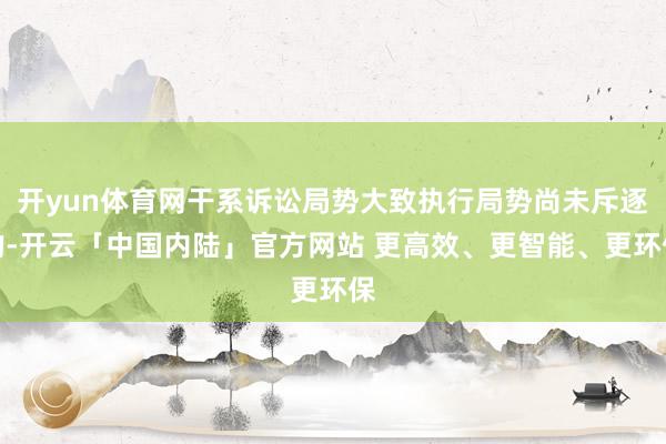 开yun体育网干系诉讼局势大致执行局势尚未斥逐的-开云「中国内陆」官方网站 更高效、更智能、更环保