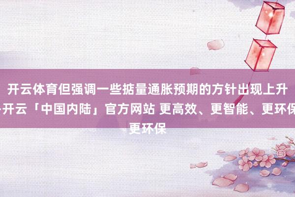 开云体育但强调一些掂量通胀预期的方针出现上升-开云「中国内陆」官方网站 更高效、更智能、更环保