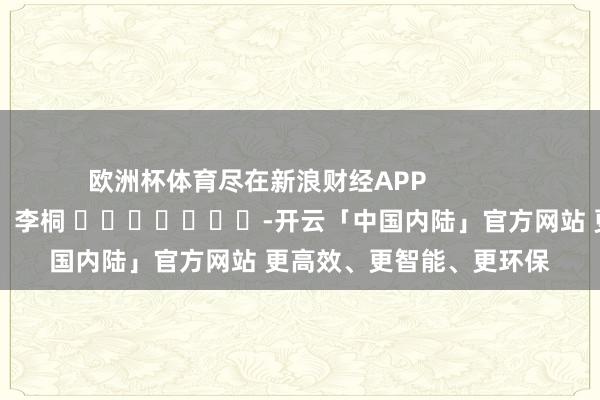 欧洲杯体育尽在新浪财经APP            						包袱裁剪：李桐 							-开云「中国内陆」官方网站 更高效、更智能、更环保