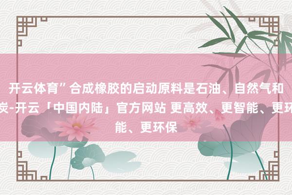 开云体育”合成橡胶的启动原料是石油、自然气和煤炭-开云「中国内陆」官方网站 更高效、更智能、更环保