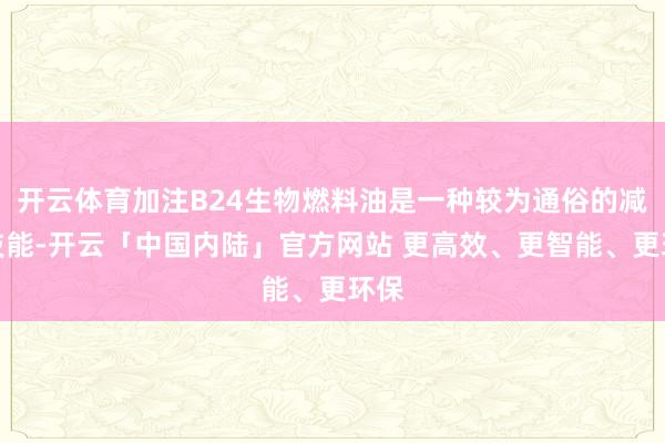 开云体育加注B24生物燃料油是一种较为通俗的减碳技能-开云「中国内陆」官方网站 更高效、更智能、更环保