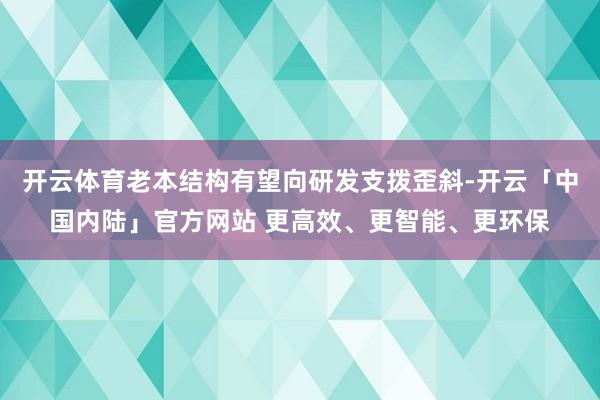 开云体育老本结构有望向研发支拨歪斜-开云「中国内陆」官方网站 更高效、更智能、更环保