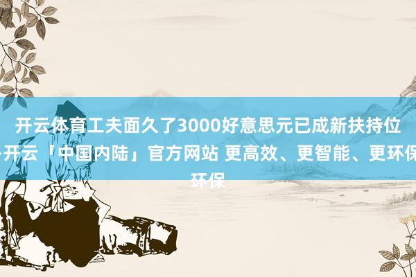 开云体育工夫面久了3000好意思元已成新扶持位-开云「中国内陆」官方网站 更高效、更智能、更环保