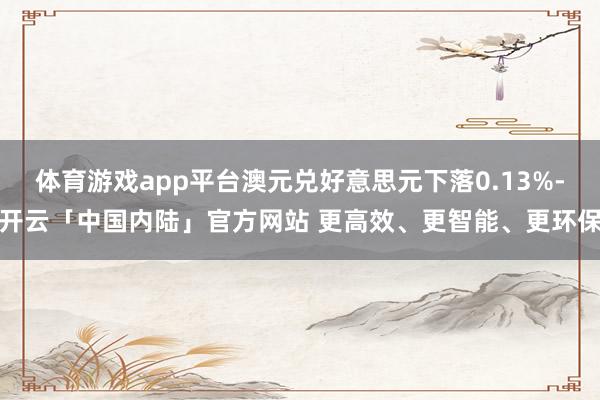 体育游戏app平台澳元兑好意思元下落0.13%-开云「中国内陆」官方网站 更高效、更智能、更环保
