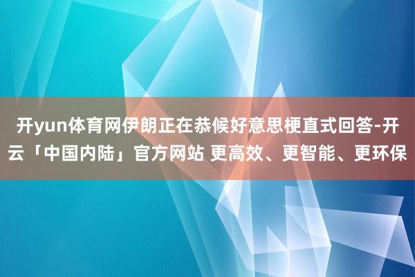 开yun体育网伊朗正在恭候好意思梗直式回答-开云「中国内陆」官方网站 更高效、更智能、更环保