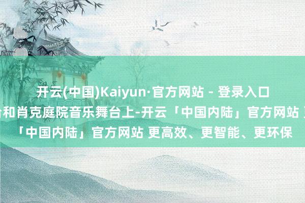 开云(中国)Kaiyun·官方网站 - 登录入口老厨家、老俄侨成立阳台和肖克庭院音乐舞台上-开云「中国内陆」官方网站 更高效、更智能、更环保