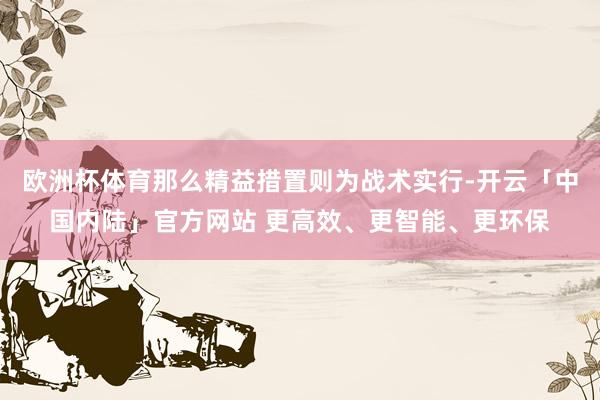 欧洲杯体育那么精益措置则为战术实行-开云「中国内陆」官方网站 更高效、更智能、更环保