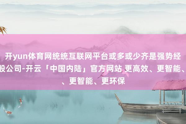 开yun体育网统统互联网平台或多或少齐是强势经济权控股公司-开云「中国内陆」官方网站 更高效、更智能、更环保