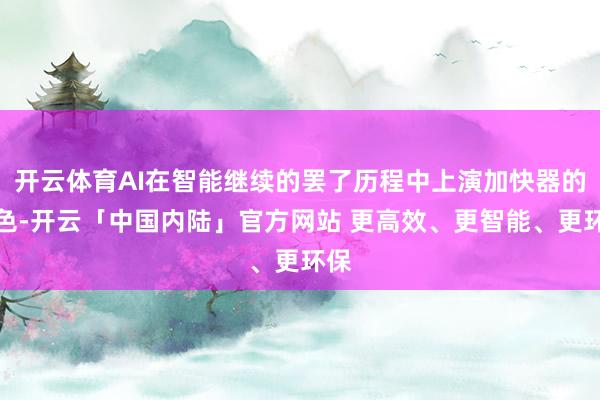 开云体育AI在智能继续的罢了历程中上演加快器的脚色-开云「中国内陆」官方网站 更高效、更智能、更环保