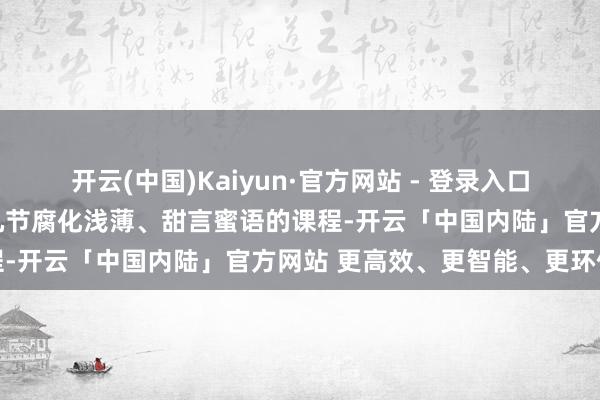 开云(中国)Kaiyun·官方网站 - 登录入口学生所学的先进本事仅仅几节腐化浅薄、甜言蜜语的课程-开云「中国内陆」官方网站 更高效、更智能、更环保