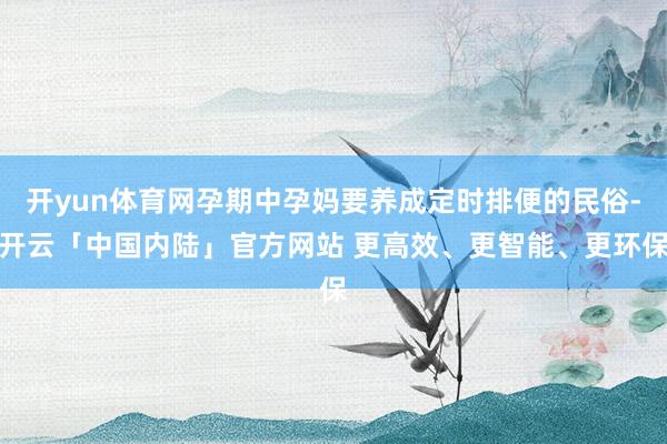 开yun体育网孕期中孕妈要养成定时排便的民俗-开云「中国内陆」官方网站 更高效、更智能、更环保