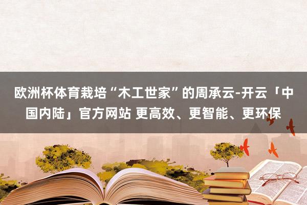 欧洲杯体育栽培“木工世家”的周承云-开云「中国内陆」官方网站 更高效、更智能、更环保