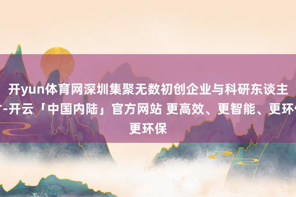 开yun体育网深圳集聚无数初创企业与科研东谈主才-开云「中国内陆」官方网站 更高效、更智能、更环保