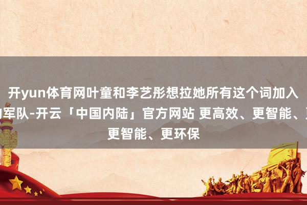 开yun体育网叶童和李艺彤想拉她所有这个词加入我方的军队-开云「中国内陆」官方网站 更高效、更智能、更环保