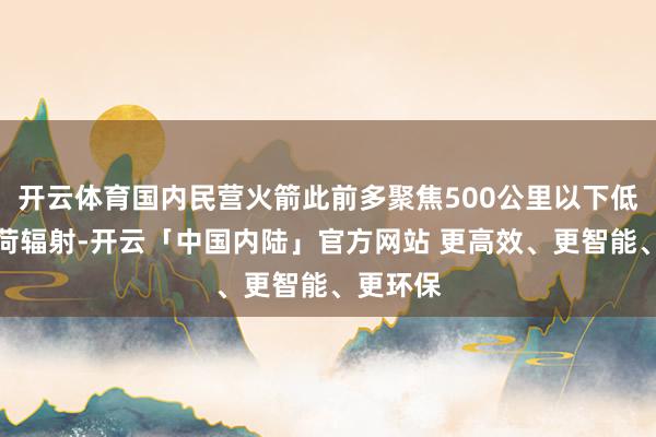 开云体育国内民营火箭此前多聚焦500公里以下低轨小载荷辐射-开云「中国内陆」官方网站 更高效、更智能、更环保