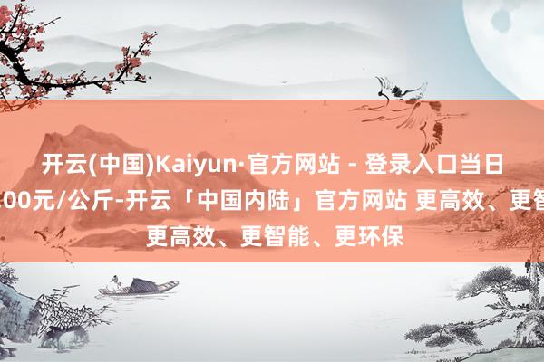 开云(中国)Kaiyun·官方网站 - 登录入口当日最高报价39.00元/公斤-开云「中国内陆」官方网站 更高效、更智能、更环保