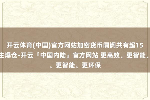开云体育(中国)官方网站加密货币阛阓共有超15万东谈主爆仓-开云「中国内陆」官方网站 更高效、更智能、更环保