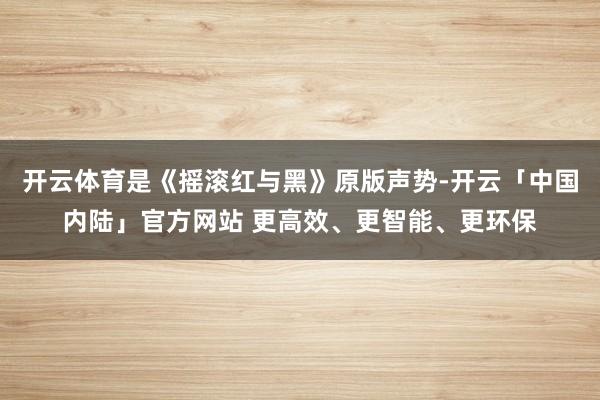 开云体育是《摇滚红与黑》原版声势-开云「中国内陆」官方网站 更高效、更智能、更环保