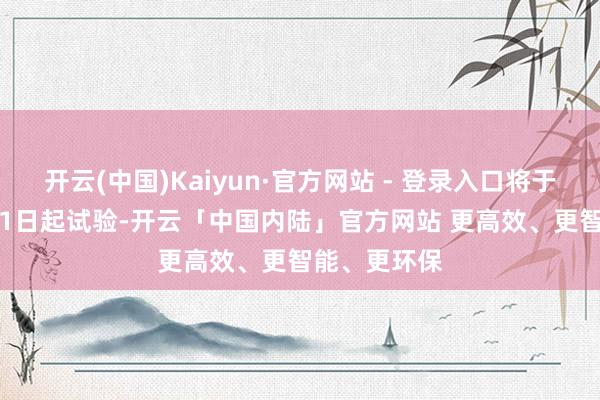 开云(中国)Kaiyun·官方网站 - 登录入口将于2025年6月1日起试验-开云「中国内陆」官方网站 更高效、更智能、更环保