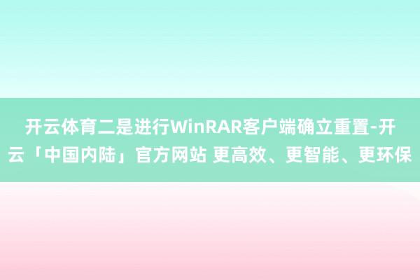 开云体育二是进行WinRAR客户端确立重置-开云「中国内陆」官方网站 更高效、更智能、更环保