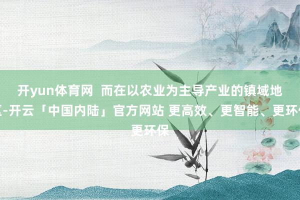 开yun体育网  而在以农业为主导产业的镇域地区-开云「中国内陆」官方网站 更高效、更智能、更环保