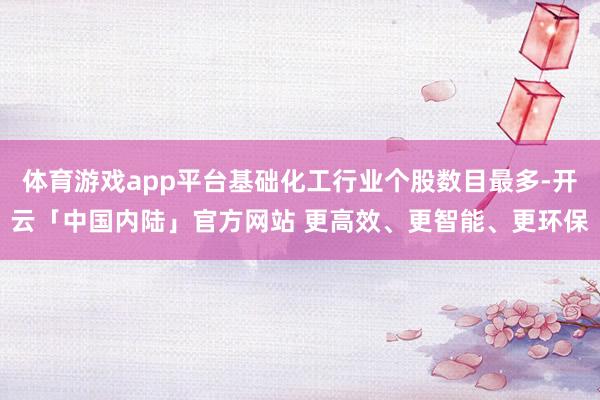 体育游戏app平台基础化工行业个股数目最多-开云「中国内陆」官方网站 更高效、更智能、更环保