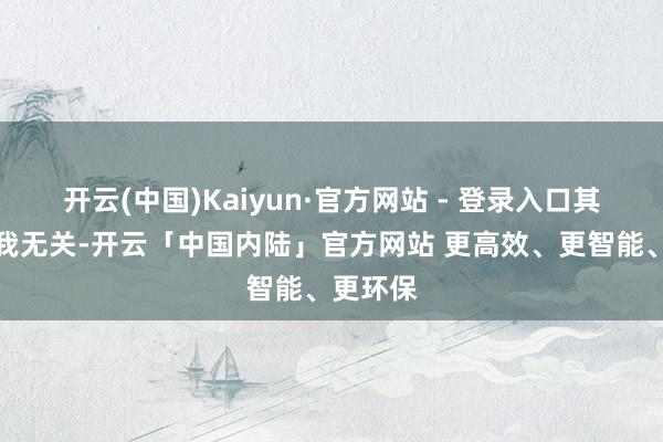 开云(中国)Kaiyun·官方网站 - 登录入口其他事与我无关-开云「中国内陆」官方网站 更高效、更智能、更环保