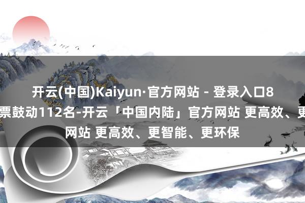 开云(中国)Kaiyun·官方网站 - 登录入口887股；汇聚投票鼓动112名-开云「中国内陆」官方网站 更高效、更智能、更环保