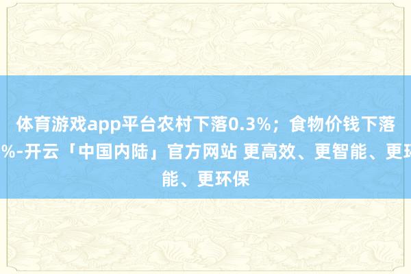 体育游戏app平台农村下落0.3%；食物价钱下落0.2%-开云「中国内陆」官方网站 更高效、更智能、更环保