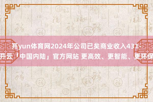 开yun体育网2024年公司已矣商业收入431-开云「中国内陆」官方网站 更高效、更智能、更环保
