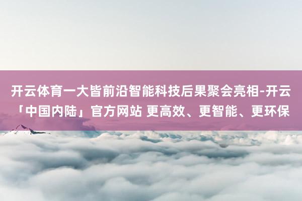 开云体育一大皆前沿智能科技后果聚会亮相-开云「中国内陆」官方网站 更高效、更智能、更环保