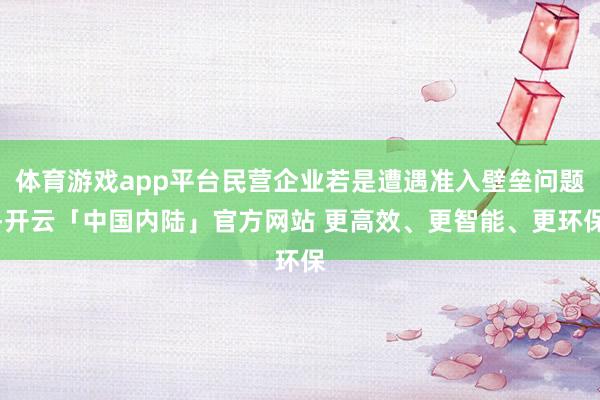 体育游戏app平台民营企业若是遭遇准入壁垒问题-开云「中国内陆」官方网站 更高效、更智能、更环保